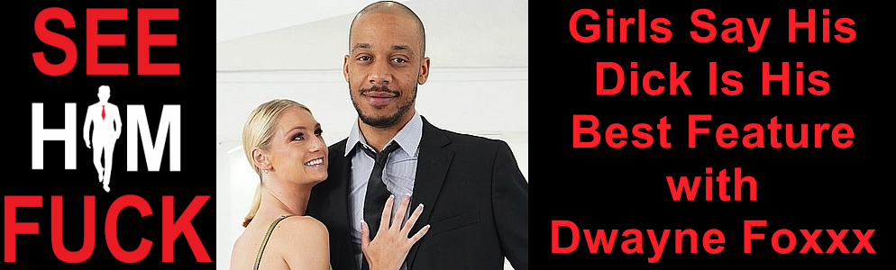 Girls Say His Dick Is His Best Feature with Dwayne Foxxx at See HIM Fuck